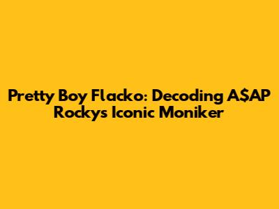 Pretty Boy Flacko: Decoding A$AP Rocky's Iconic Moniker